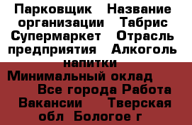 Парковщик › Название организации ­ Табрис Супермаркет › Отрасль предприятия ­ Алкоголь, напитки › Минимальный оклад ­ 17 000 - Все города Работа » Вакансии   . Тверская обл.,Бологое г.